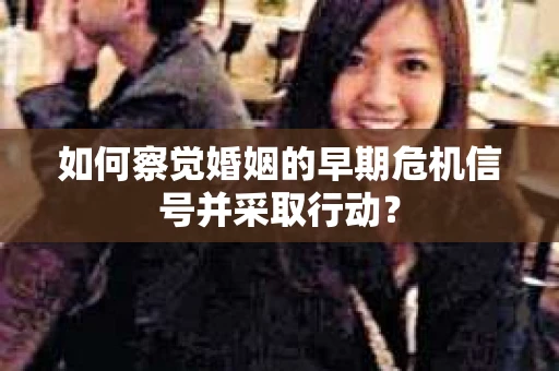 如何察觉婚姻的早期危机信号并采取行动？
