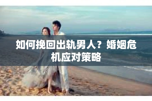 如何挽回出轨男人？婚姻危机应对策略