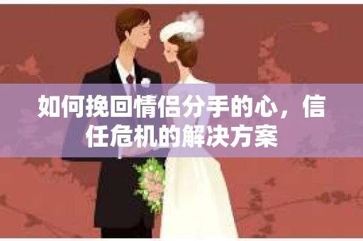 如何挽回情侣分手的心，信任危机的解决方案