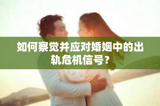 如何察觉并应对婚姻中的出轨危机信号？
