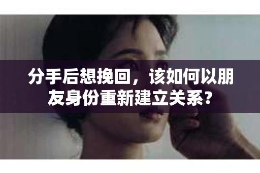 分手后想挽回，该如何以朋友身份重新建立关系？