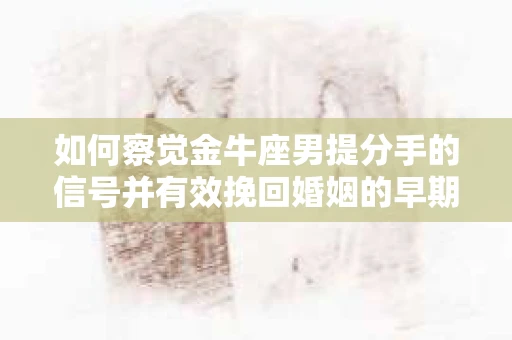 如何察觉金牛座男提分手的信号并有效挽回婚姻的早期危机？