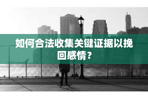如何合法收集关键证据以挽回感情？