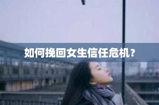 如何挽回女生信任危机？