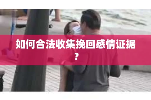 如何合法收集挽回感情证据？
