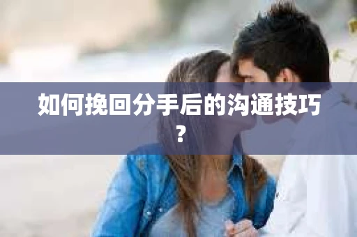 如何挽回分手后的沟通技巧？