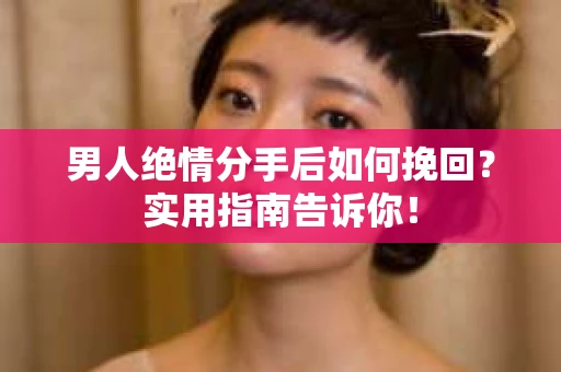 男人绝情分手后如何挽回？实用指南告诉你！