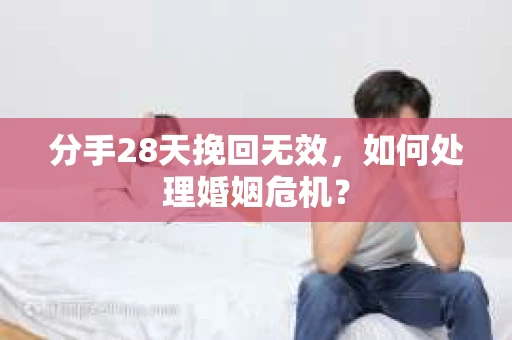 分手28天挽回无效，如何处理婚姻危机？