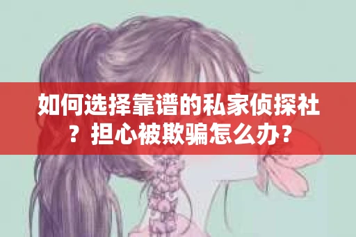 如何选择靠谱的私家侦探社？担心被欺骗怎么办？