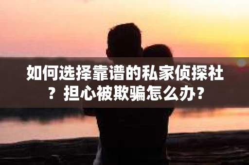 如何选择靠谱的私家侦探社？担心被欺骗怎么办？