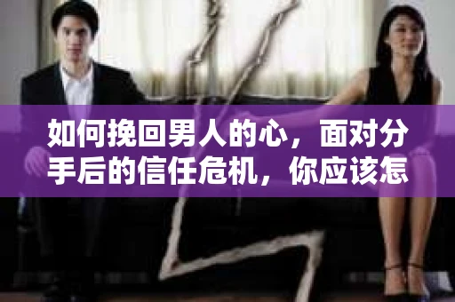 如何挽回男人的心，面对分手后的信任危机，你应该怎么办？