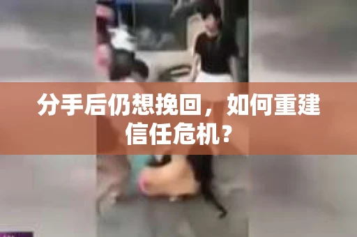分手后仍想挽回，如何重建信任危机？