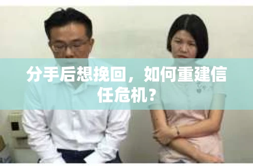 分手后想挽回，如何重建信任危机？