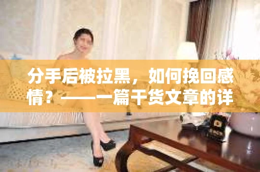 分手后被拉黑，如何挽回感情？——一篇干货文章的详细解析