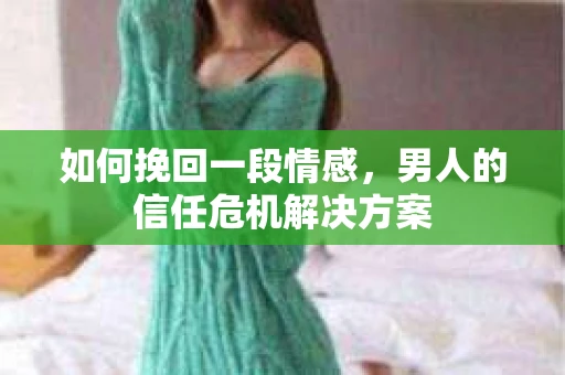 如何挽回一段情感，男人的信任危机解决方案