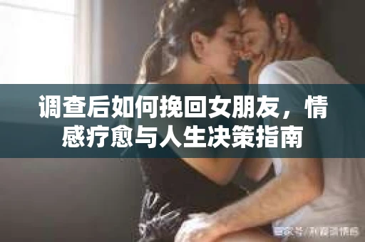 调查后如何挽回女朋友，情感疗愈与人生决策指南