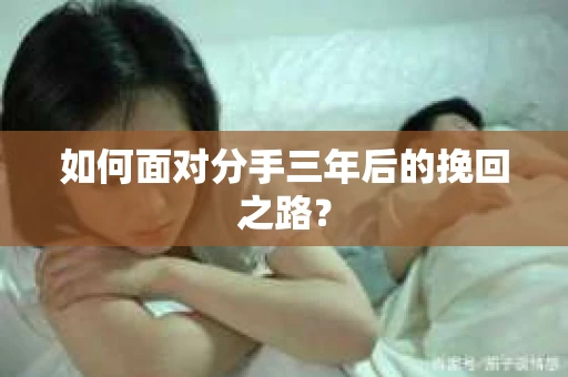 如何面对分手三年后的挽回之路？
