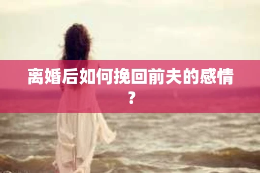 离婚后如何挽回前夫的感情？