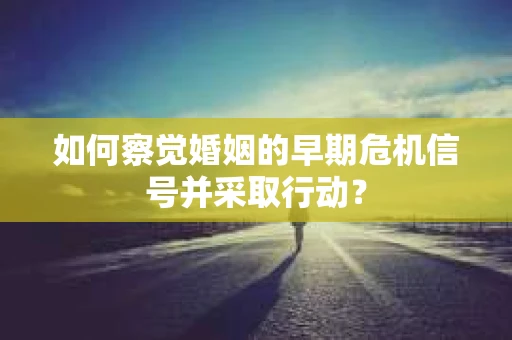 如何察觉婚姻的早期危机信号并采取行动？