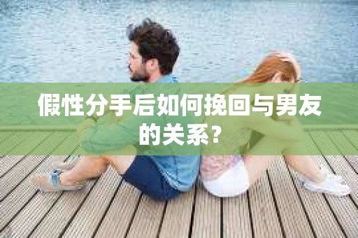 假性分手后如何挽回与男友的关系？