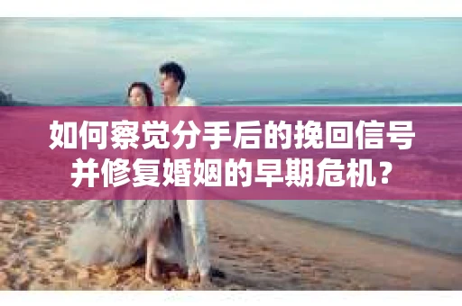 如何察觉分手后的挽回信号并修复婚姻的早期危机？