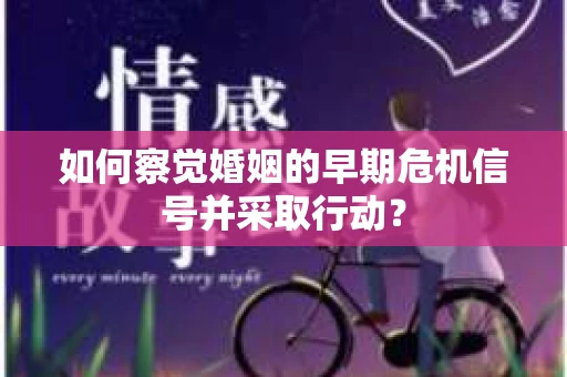 如何察觉婚姻的早期危机信号并采取行动？