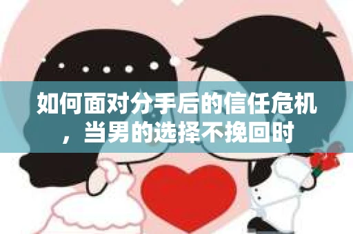 如何面对分手后的信任危机，当男的选择不挽回时