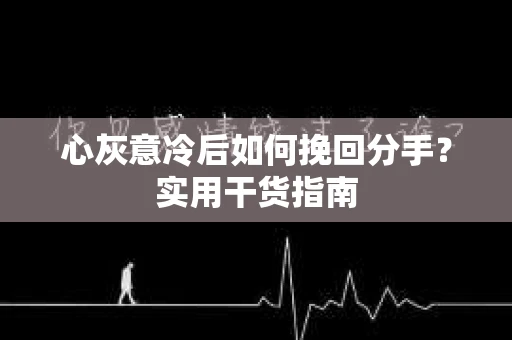 心灰意冷后如何挽回分手？实用干货指南