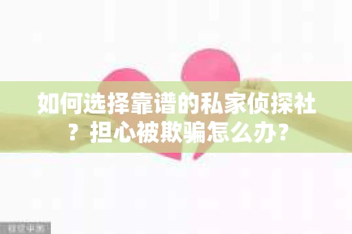 如何选择靠谱的私家侦探社？担心被欺骗怎么办？