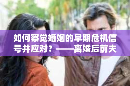 如何察觉婚姻的早期危机信号并应对？——离婚后前夫的挽回行动指南