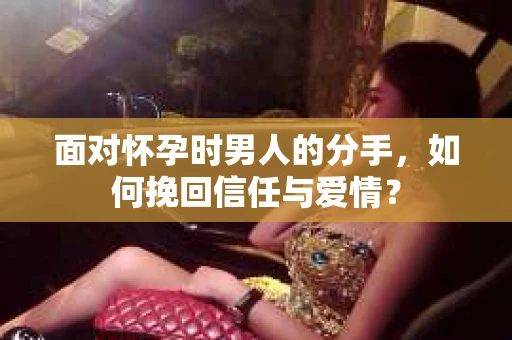 面对怀孕时男人的分手，如何挽回信任与爱情？