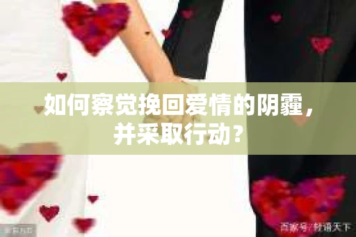 如何察觉挽回爱情的阴霾，并采取行动？