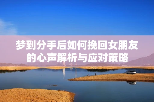 梦到分手后如何挽回女朋友的心声解析与应对策略