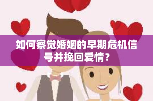 如何察觉婚姻的早期危机信号并挽回爱情？