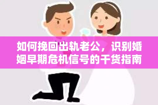 如何挽回出轨老公，识别婚姻早期危机信号的干货指南