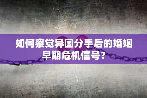 如何察觉异国分手后的婚姻早期危机信号？