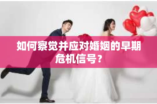 如何察觉并应对婚姻的早期危机信号？