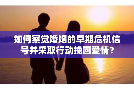 如何察觉婚姻的早期危机信号并采取行动挽回爱情？