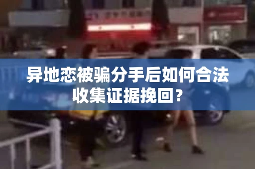 异地恋被骗分手后如何合法收集证据挽回？