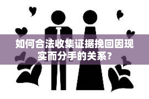 如何合法收集证据挽回因现实而分手的关系？