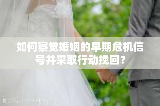 如何察觉婚姻的早期危机信号并采取行动挽回？