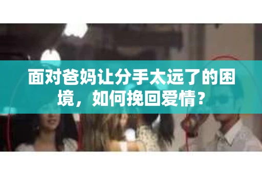 面对爸妈让分手太远了的困境，如何挽回爱情？