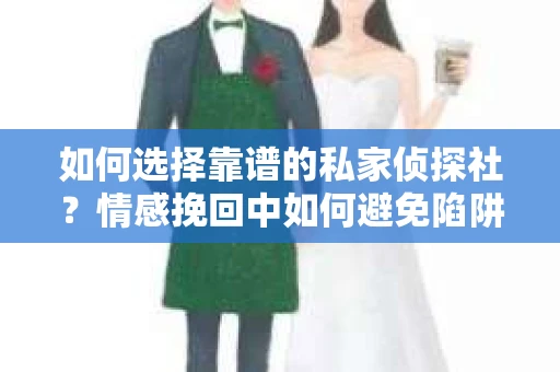 如何选择靠谱的私家侦探社？情感挽回中如何避免陷阱？
