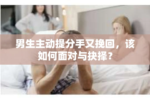 男生主动提分手又挽回，该如何面对与抉择？