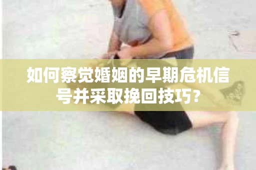 如何察觉婚姻的早期危机信号并采取挽回技巧？