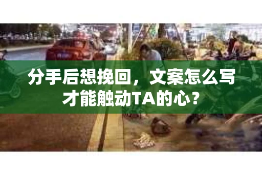 分手后想挽回，文案怎么写才能触动TA的心？