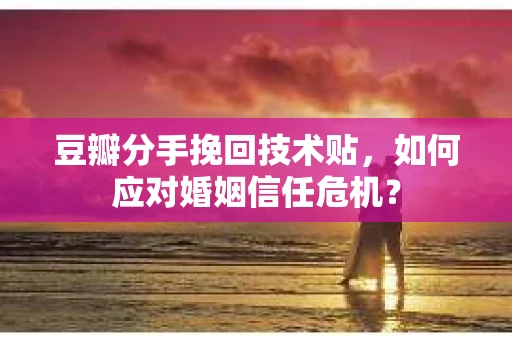 豆瓣分手挽回技术贴，如何应对婚姻信任危机？