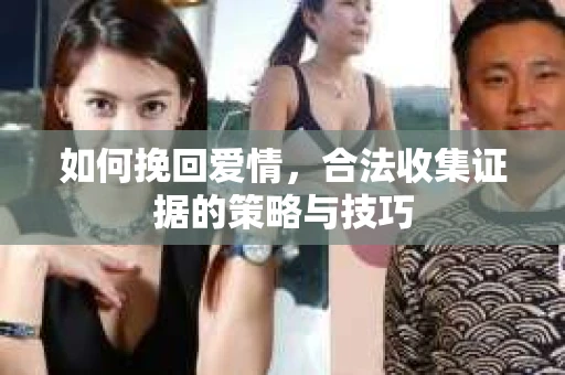 如何挽回爱情，合法收集证据的策略与技巧