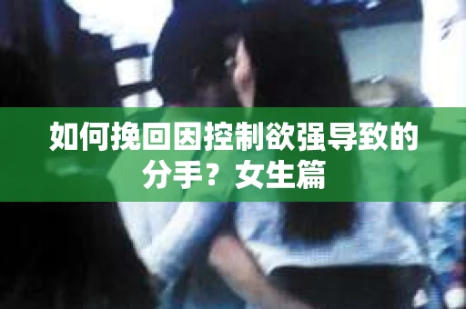 如何挽回因控制欲强导致的分手？女生篇
