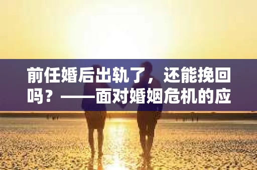 前任婚后出轨了，还能挽回吗？——面对婚姻危机的应对策略